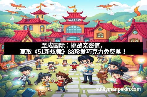 至成国际：挑战亲密值，赢取《51新炫舞》88珍爱巧克力免费拿！